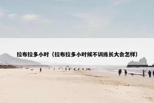 拉布拉多小时（拉布拉多小时候不训练长大会怎样）