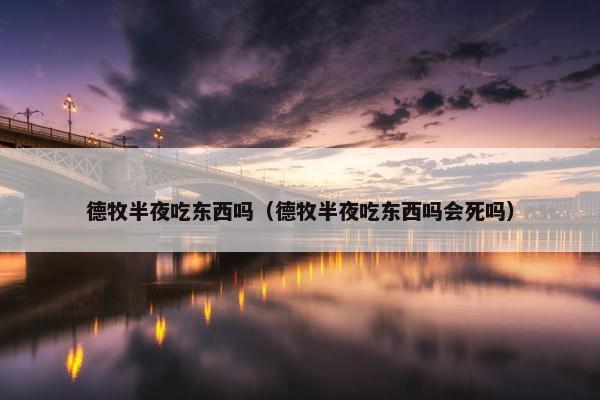 德牧半夜吃东西吗（德牧半夜吃东西吗会死吗）