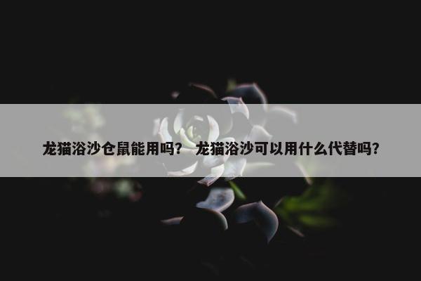 龙猫浴沙仓鼠能用吗？ 龙猫浴沙可以用什么代替吗？