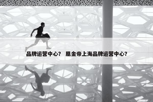 品牌运营中心？ 凰金帝上海品牌运营中心？