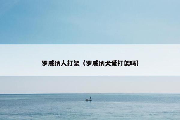 罗威纳人打架（罗威纳犬爱打架吗）