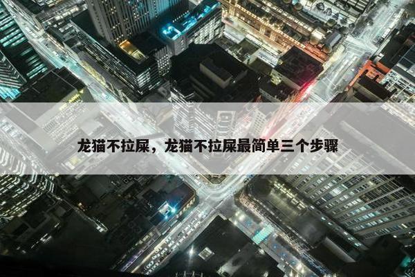 龙猫不拉屎，龙猫不拉屎最简单三个步骤