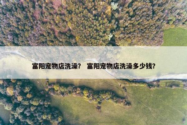 富阳宠物店洗澡？ 富阳宠物店洗澡多少钱？