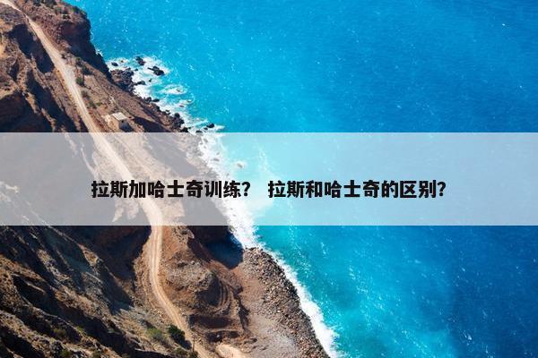 拉斯加哈士奇训练？ 拉斯和哈士奇的区别？