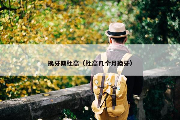 换牙期杜高（杜高几个月换牙）