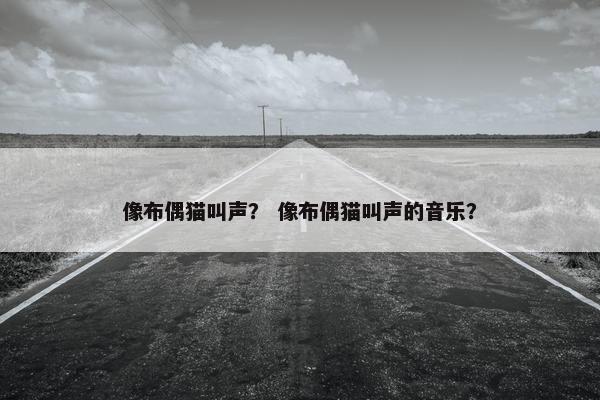 像布偶猫叫声？ 像布偶猫叫声的音乐？