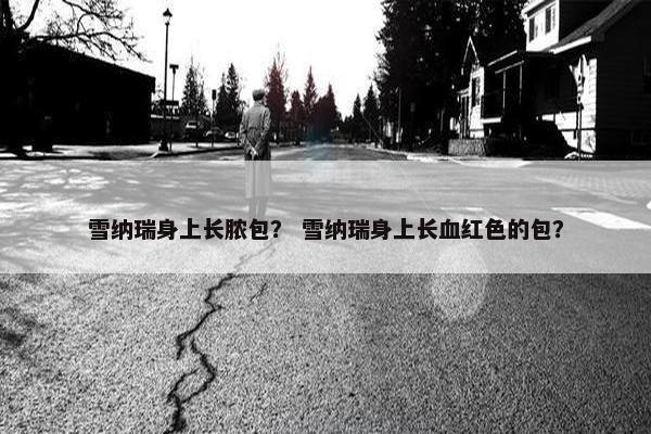 雪纳瑞身上长脓包？ 雪纳瑞身上长血红色的包？
