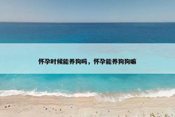 怀孕时候能养狗吗，怀孕能养狗狗嘛