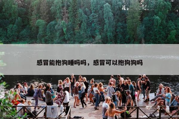 感冒能抱狗睡吗吗，感冒可以抱狗狗吗