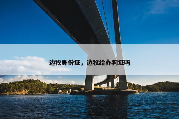 边牧身份证，边牧给办狗证吗