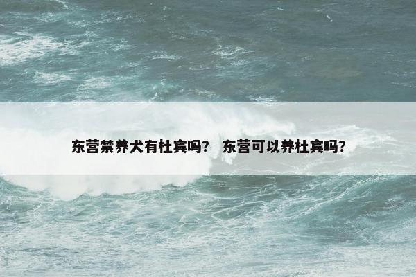 东营禁养犬有杜宾吗？ 东营可以养杜宾吗？