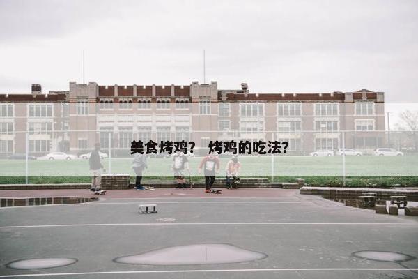 美食烤鸡？ 烤鸡的吃法？