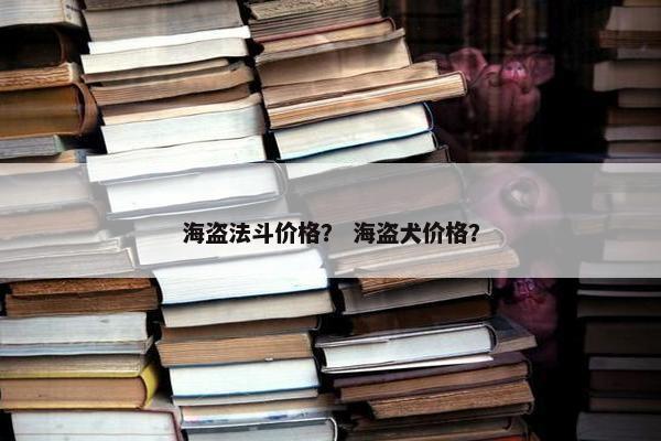 海盗法斗价格？ 海盗犬价格？