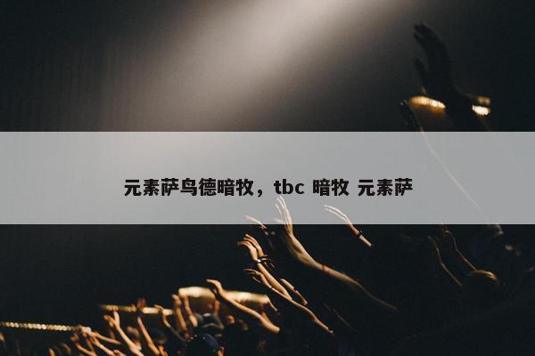 元素萨鸟德暗牧，tbc 暗牧 元素萨