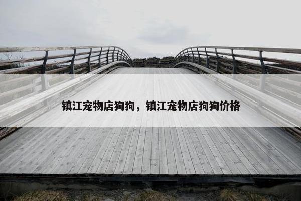 镇江宠物店狗狗，镇江宠物店狗狗价格