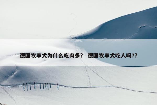 德国牧羊犬为什么吃肉多？ 德国牧羊犬吃人吗?？