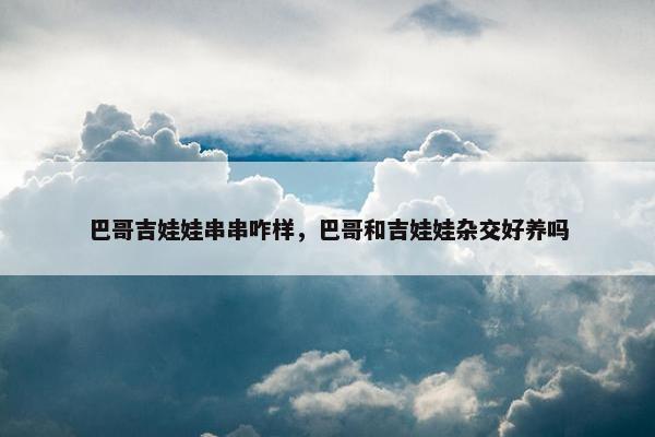 巴哥吉娃娃串串咋样，巴哥和吉娃娃杂交好养吗