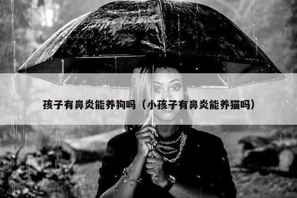 孩子有鼻炎能养狗吗（小孩子有鼻炎能养猫吗）