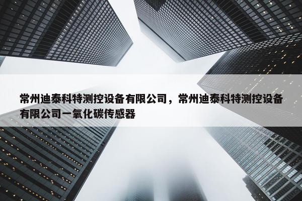 常州迪泰科特测控设备有限公司，常州迪泰科特测控设备有限公司一氧化碳传感器