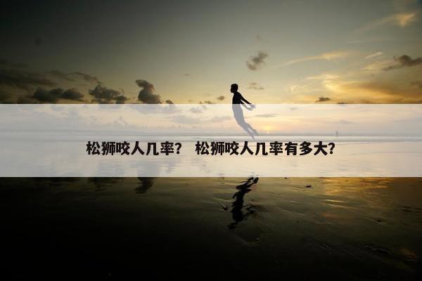 松狮咬人几率？ 松狮咬人几率有多大？