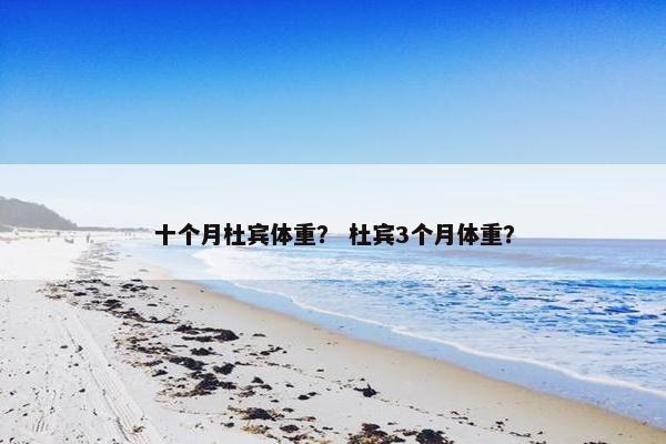 十个月杜宾体重？ 杜宾3个月体重？