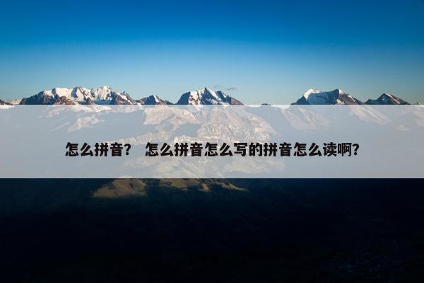 怎么拼音？ 怎么拼音怎么写的拼音怎么读啊？