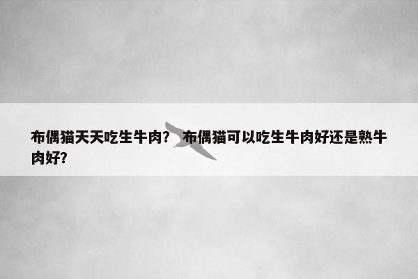 布偶猫天天吃生牛肉？ 布偶猫可以吃生牛肉好还是熟牛肉好？