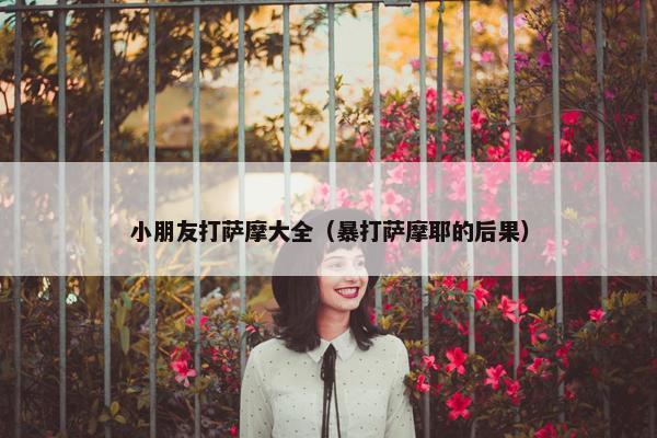 小朋友打萨摩大全（暴打萨摩耶的后果）