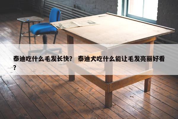 泰迪吃什么毛发长快？ 泰迪犬吃什么能让毛发亮丽好看？