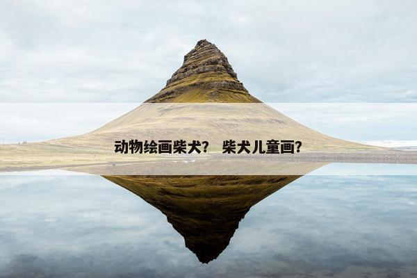 动物绘画柴犬？ 柴犬儿童画？