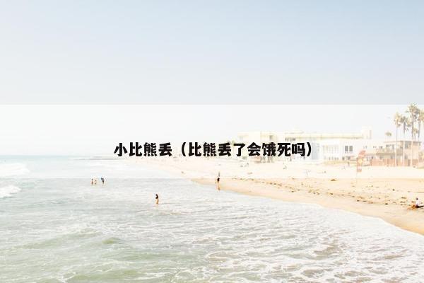 小比熊丢（比熊丢了会饿死吗）
