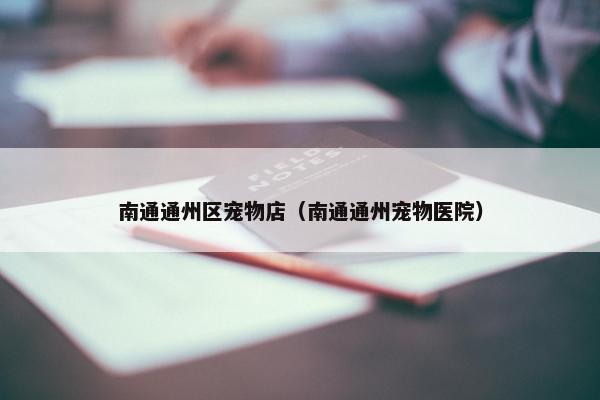 南通通州区宠物店（南通通州宠物医院）