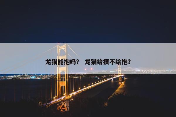 龙猫能抱吗？ 龙猫给摸不给抱？