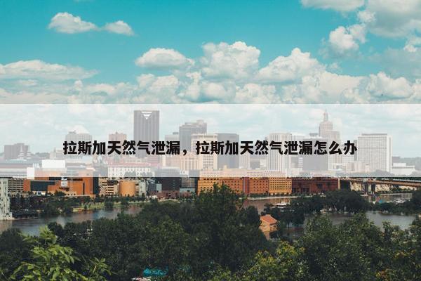 拉斯加天然气泄漏，拉斯加天然气泄漏怎么办