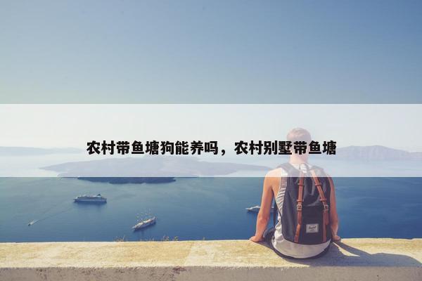 农村带鱼塘狗能养吗，农村别墅带鱼塘