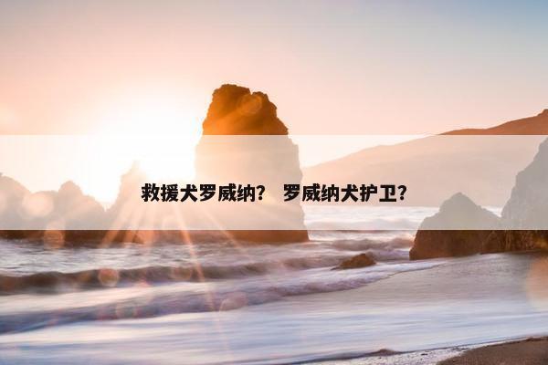 救援犬罗威纳？ 罗威纳犬护卫？