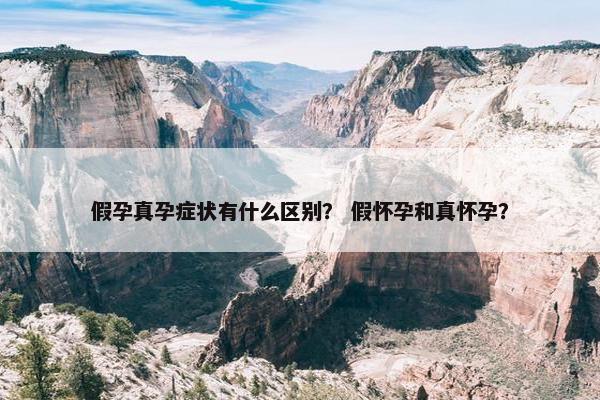 假孕真孕症状有什么区别？ 假怀孕和真怀孕？