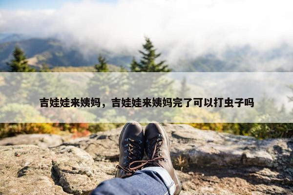 吉娃娃来姨妈，吉娃娃来姨妈完了可以打虫子吗