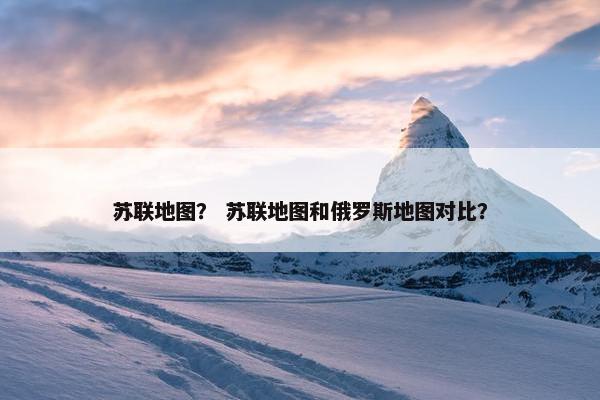 苏联地图？ 苏联地图和俄罗斯地图对比？