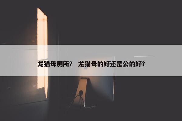 龙猫母厕所？ 龙猫母的好还是公的好？
