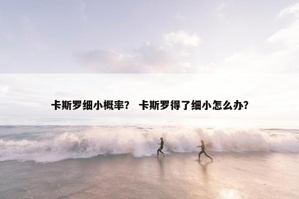 卡斯罗细小概率？ 卡斯罗得了细小怎么办？