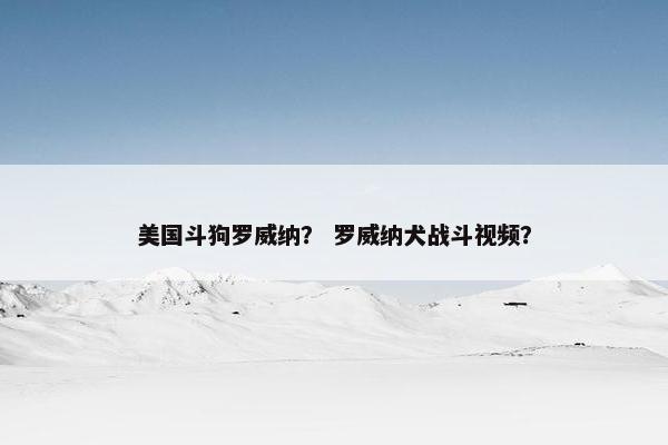 美国斗狗罗威纳？ 罗威纳犬战斗视频？