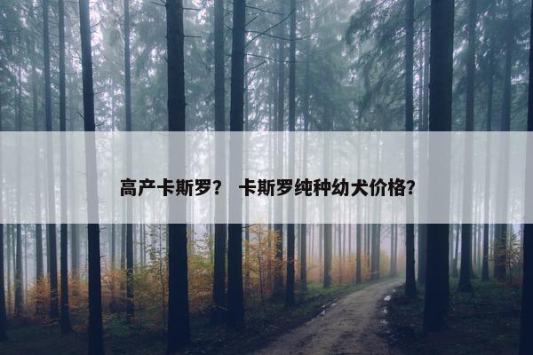 高产卡斯罗？ 卡斯罗纯种幼犬价格？