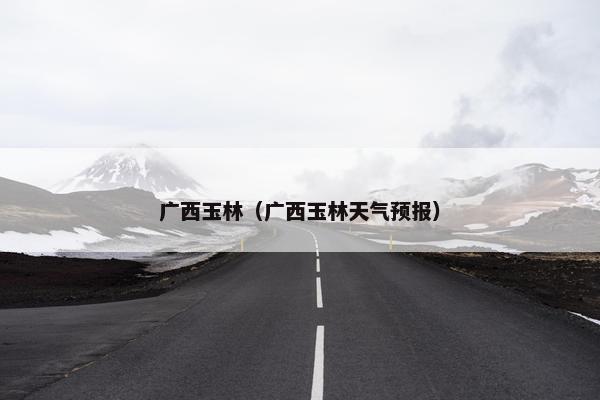 广西玉林（广西玉林天气预报）