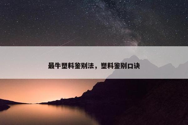 最牛塑料鉴别法，塑料鉴别口诀