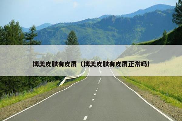 博美皮肤有皮屑（博美皮肤有皮屑正常吗）