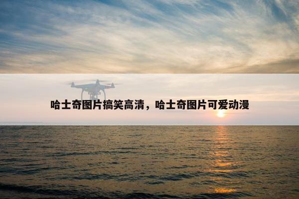 哈士奇图片搞笑高清，哈士奇图片可爱动漫