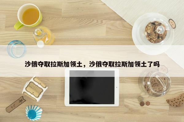 沙俄夺取拉斯加领土，沙俄夺取拉斯加领土了吗