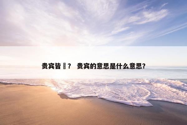 贵宾皆様？ 贵宾的意思是什么意思？
