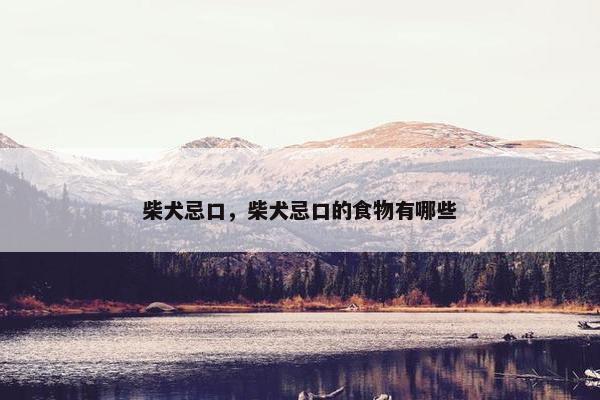 柴犬忌口，柴犬忌口的食物有哪些